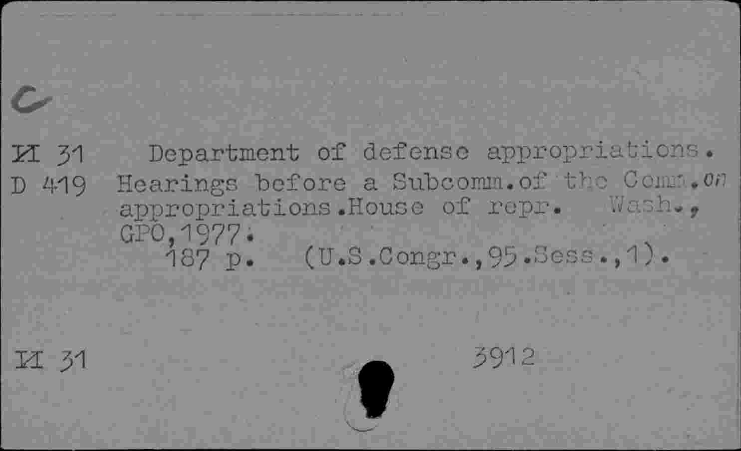 ﻿K 31
D 419
Department of defense appropriations.
Hearings before a Subcomm.of the Coimr.on appropriations.House of repr. Wash., GPO,1977.
187 p. (U.S.Congr.,95«Sess.,1).
FE 31
3912